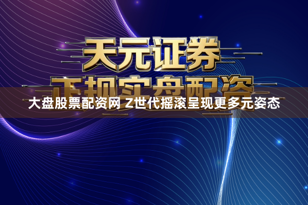 大盘股票配资网 Z世代摇滚呈现更多元姿态