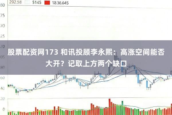 股票配资网173 和讯投顾李永熙：高涨空间能否大开？记取上方两个缺口