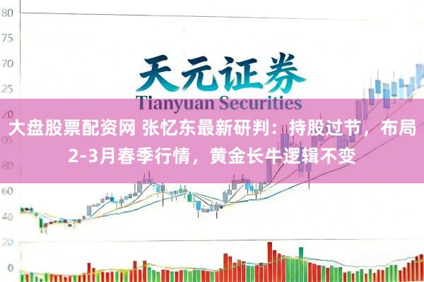 大盘股票配资网 张忆东最新研判：持股过节，布局2-3月春季行情，黄金长牛逻辑不变