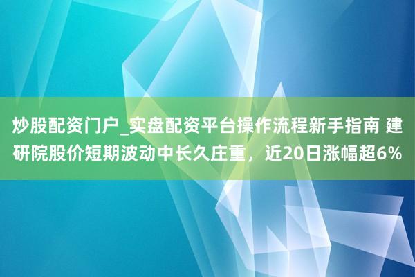 炒股配资门户_实盘配资平台操作流程新手指南 建研院股价短期波动中长久庄重，近20日涨幅超6%