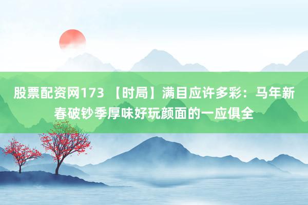 股票配资网173 【时局】满目应许多彩：马年新春破钞季厚味好玩颜面的一应俱全