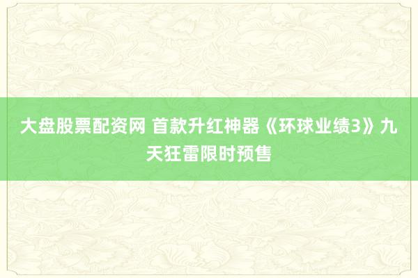 大盘股票配资网 首款升红神器《环球业绩3》九天狂雷限时预售