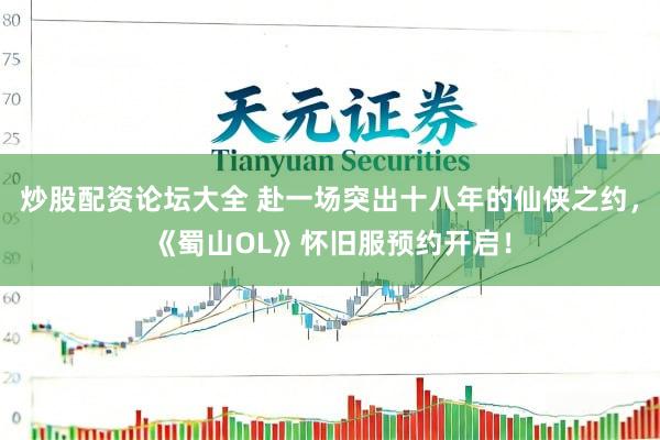 炒股配资论坛大全 赴一场突出十八年的仙侠之约，《蜀山OL》怀旧服预约开启！