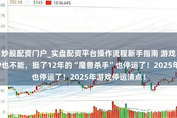 炒股配资门户_实盘配资平台操作流程新手指南 游戏这一年：光有IP也不能，挺了12年的“魔兽杀手”也停运了！2025年游戏停运清点！