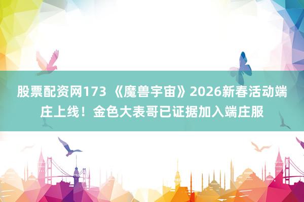 股票配资网173 《魔兽宇宙》2026新春活动端庄上线！金色大表哥已证据加入端庄服