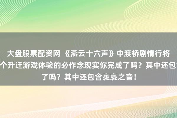 大盘股票配资网 《燕云十六声》中渡桥剧情行将上线！这10个升迁游戏体验的必作念现实你完成了吗？其中还包含褭褭之音！
