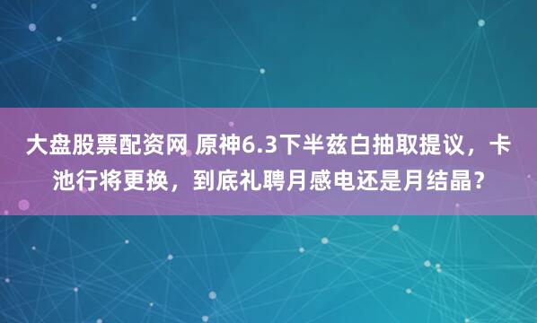 大盘股票配资网 原神6.3下半兹白抽取提议，卡池行将更换，到底礼聘月感电还是月结晶？