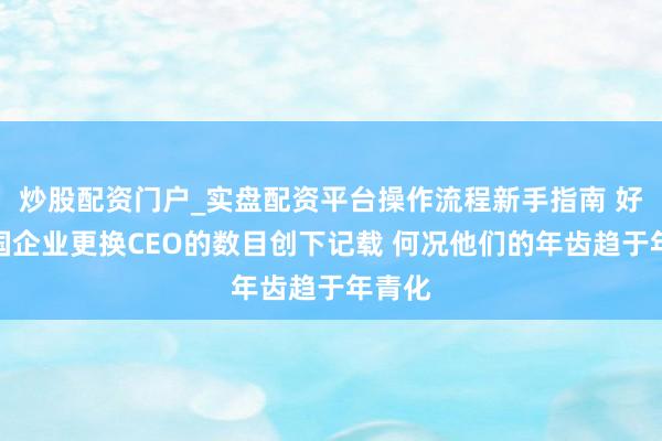 炒股配资门户_实盘配资平台操作流程新手指南 好意思国企业更换CEO的数目创下记载 何况他们的年齿趋于年青化