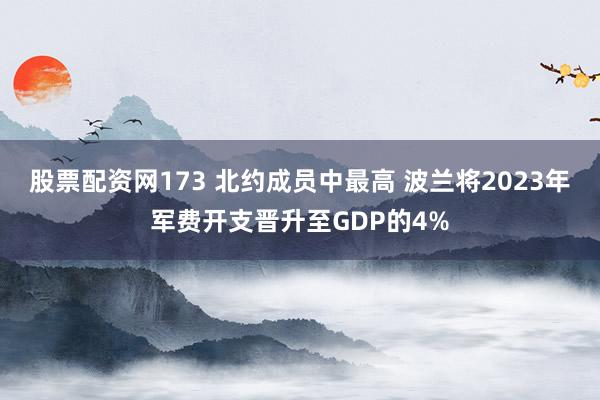 股票配资网173 北约成员中最高 波兰将2023年军费开支晋升至GDP的4%