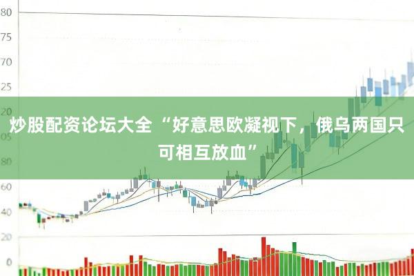 炒股配资论坛大全 “好意思欧凝视下，俄乌两国只可相互放血”