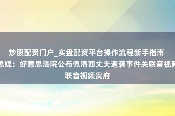 炒股配资门户_实盘配资平台操作流程新手指南 好意思媒：好意思法院公布佩洛西丈夫遭袭事件关联音视频贵府