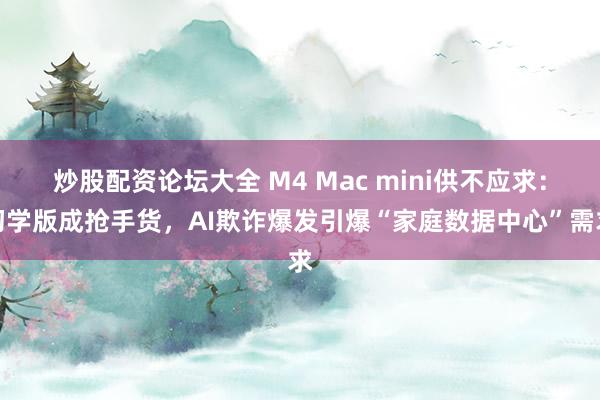 炒股配资论坛大全 M4 Mac mini供不应求：初学版成抢手货，AI欺诈爆发引爆“家庭数据中心”需求