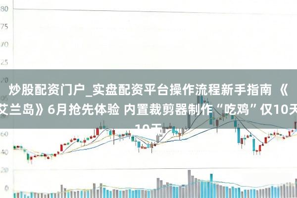 炒股配资门户_实盘配资平台操作流程新手指南 《艾兰岛》6月抢先体验 内置裁剪器制作“吃鸡”仅10天