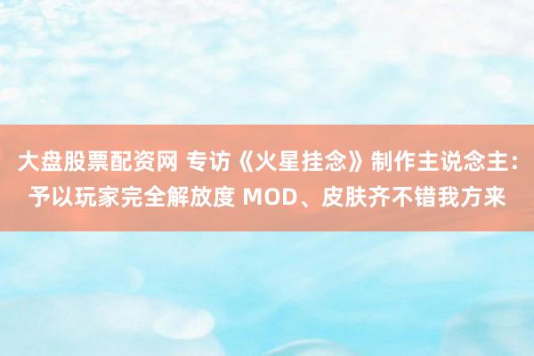 大盘股票配资网 专访《火星挂念》制作主说念主：予以玩家完全解放度 MOD、皮肤齐不错我方来