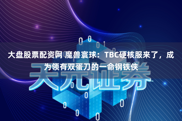 大盘股票配资网 魔兽寰球：TBC硬核服来了，成为领有双蛋刀的一命钢铁侠