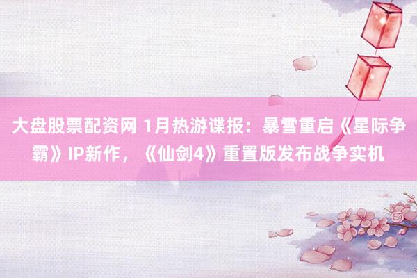 大盘股票配资网 1月热游谍报：暴雪重启《星际争霸》IP新作，《仙剑4》重置版发布战争实机
