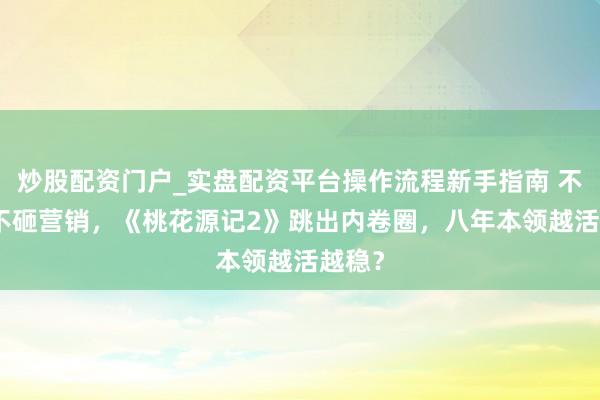 炒股配资门户_实盘配资平台操作流程新手指南 不靠IP不砸营销，《桃花源记2》跳出内卷圈，八年本领越活越稳？