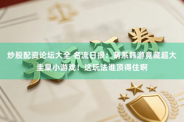炒股配资论坛大全 名流日报：萌系韩游竟藏超大圭臬小游戏！这玩法谁顶得住啊
