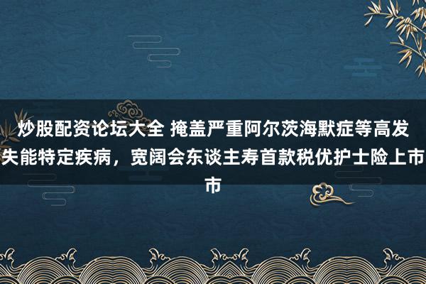 炒股配资论坛大全 掩盖严重阿尔茨海默症等高发失能特定疾病，宽阔会东谈主寿首款税优护士险上市