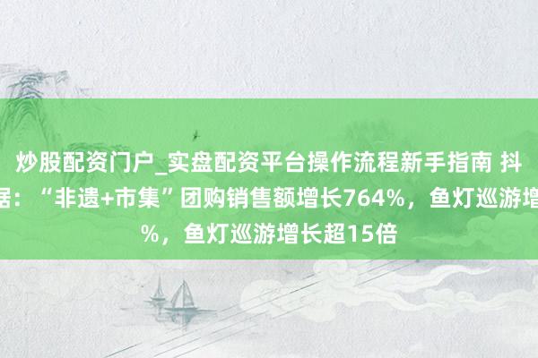 炒股配资门户_实盘配资平台操作流程新手指南 抖音春节数据：“非遗+市集”团购销售额增长764%，鱼灯巡游增长超15倍