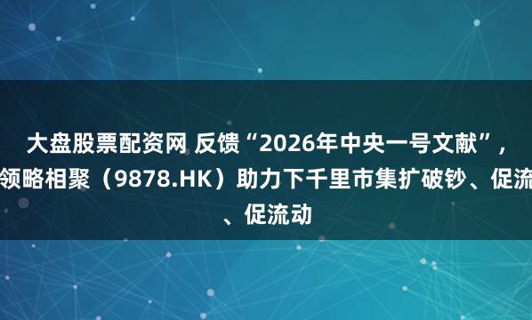 大盘股票配资网 反馈“2026年中央一号文献”，汇领略相聚（9878.HK）助力下千里市集扩破钞、促流动