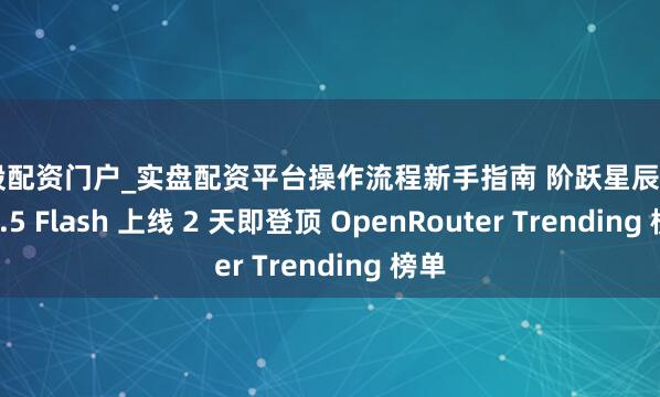 炒股配资门户_实盘配资平台操作流程新手指南 阶跃星辰 Step 3.5 Flash 上线 2 天即登顶 OpenRouter Trending 榜单