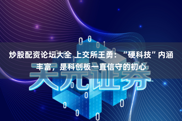 炒股配资论坛大全 上交所王勇：“硬科技”内涵丰富，是科创板一直信守的初心