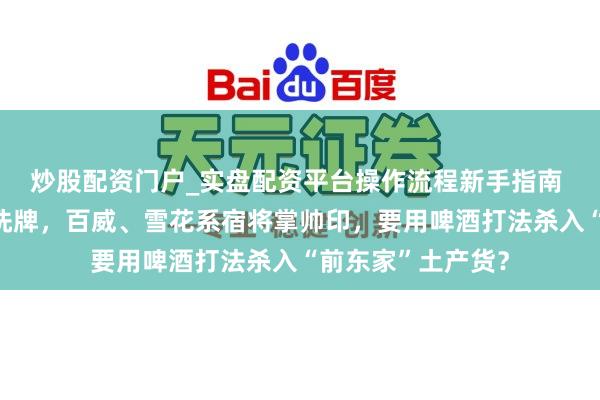 炒股配资门户_实盘配资平台操作流程新手指南 会稽山董事会大洗牌，百威、雪花系宿将掌帅印，要用啤酒打法杀入“前东家”土产货？