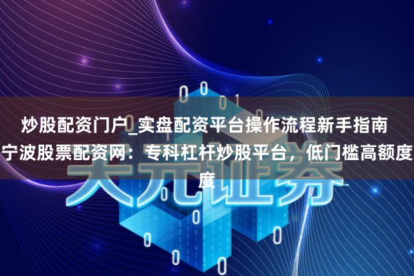 炒股配资门户_实盘配资平台操作流程新手指南 宁波股票配资网：专科杠杆炒股平台，低门槛高额度