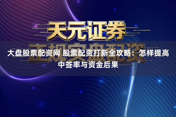 大盘股票配资网 股票配资打新全攻略：怎样提高中签率与资金后果