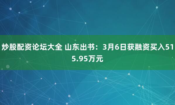 炒股配资论坛大全 山东出书：3月6日获融资买入515.95万元