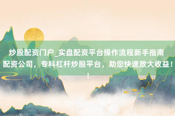 炒股配资门户_实盘配资平台操作流程新手指南 配资公司，专科杠杆炒股平台，助您快速放大收益！