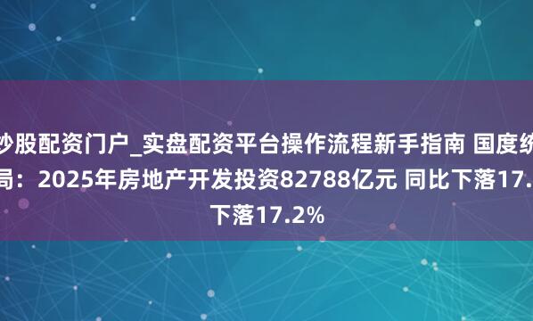 炒股配资门户_实盘配资平台操作流程新手指南 国度统计局：2025年房地产开发投资82788亿元 同比下落17.2%