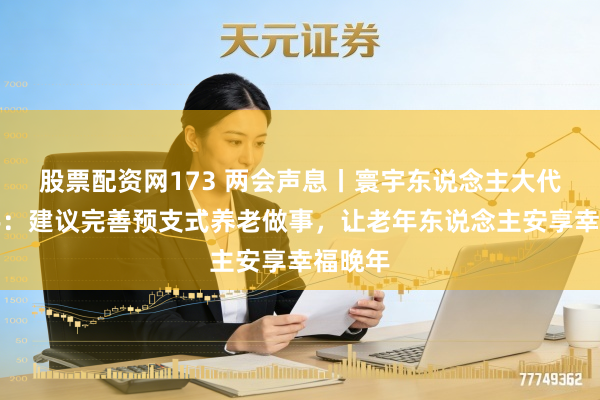 股票配资网173 两会声息丨寰宇东说念主大代表贾宇：建议完善预支式养老做事，让老年东说念主安享幸福晚年