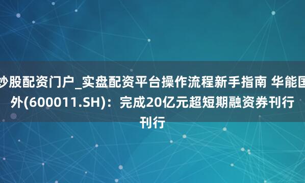 炒股配资门户_实盘配资平台操作流程新手指南 华能国外(600011.SH)：完成20亿元超短期融资券刊行