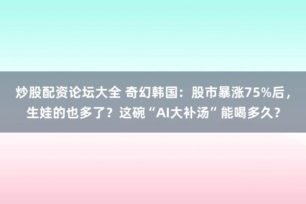 炒股配资论坛大全 奇幻韩国：股市暴涨75%后，生娃的也多了？这碗“AI大补汤”能喝多久？