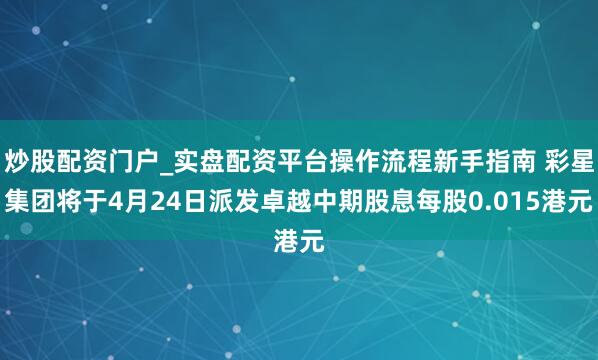炒股配资门户_实盘配资平台操作流程新手指南 彩星集团将于4月24日派发卓越中期股息每股0.015港元