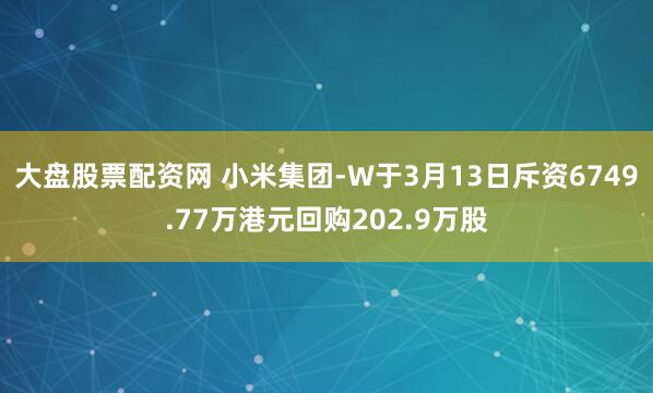大盘股票配资网 小米集团-W于3月13日斥资6749.77万港元回购202.9万股
