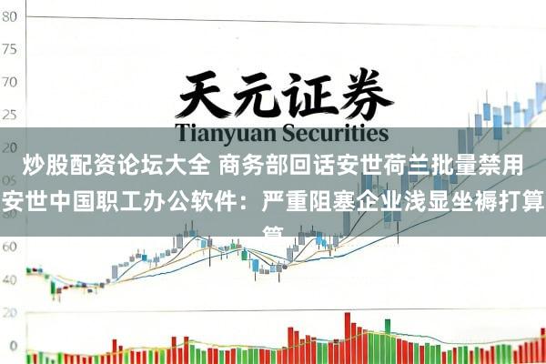 炒股配资论坛大全 商务部回话安世荷兰批量禁用安世中国职工办公软件：严重阻塞企业浅显坐褥打算