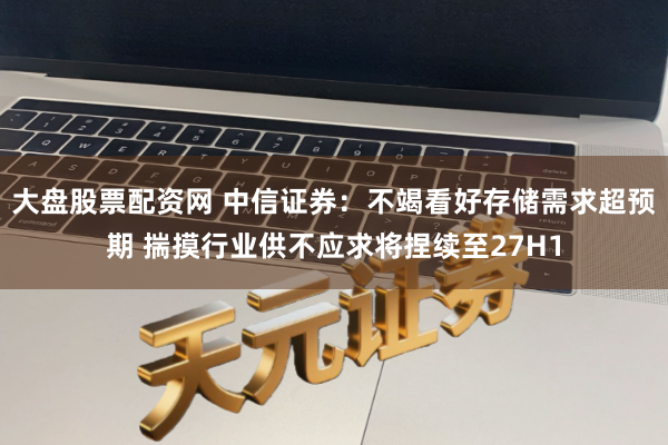 大盘股票配资网 中信证券：不竭看好存储需求超预期 揣摸行业供不应求将捏续至27H1