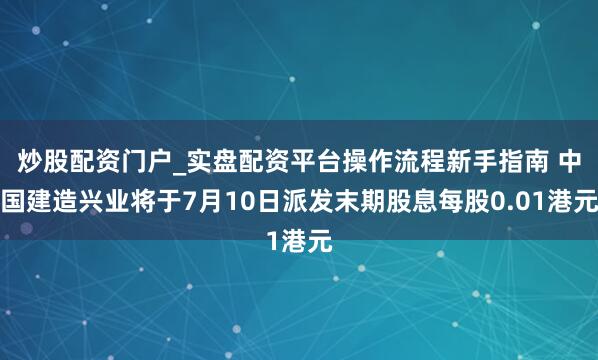 炒股配资门户_实盘配资平台操作流程新手指南 中国建造兴业将于7月10日派发末期股息每股0.01港元
