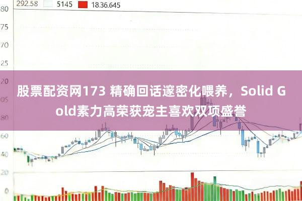 股票配资网173 精确回话邃密化喂养，Solid Gold素力高荣获宠主喜欢双项盛誉