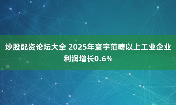 炒股配资论坛大全 2025年寰宇范畴以上工业企业利润增长0.6%