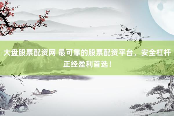 大盘股票配资网 最可靠的股票配资平台，安全杠杆正经盈利首选！