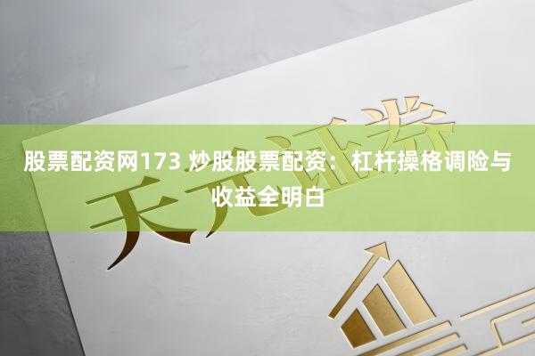 股票配资网173 炒股股票配资：杠杆操格调险与收益全明白