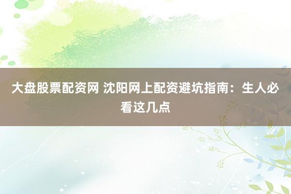 大盘股票配资网 沈阳网上配资避坑指南：生人必看这几点