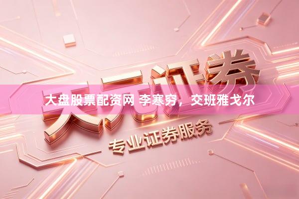 大盘股票配资网 李寒穷，交班雅戈尔