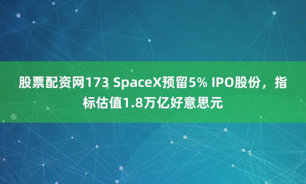 股票配资网173 SpaceX预留5% IPO股份，指标估值1.8万亿好意思元
