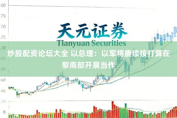 炒股配资论坛大全 以总理：以军将赓续按打算在黎南部开展当作
