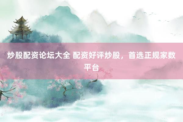 炒股配资论坛大全 配资好评炒股，首选正规家数平台